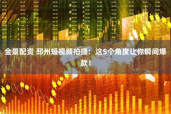 金景配资 邳州短视频拍摄：这5个角度让你瞬间爆款！
