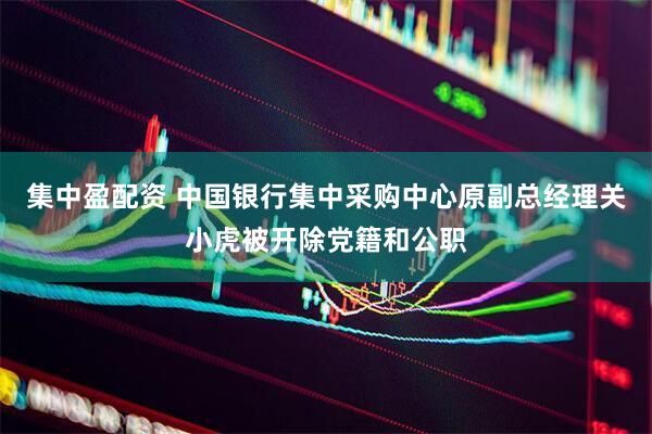 集中盈配资 中国银行集中采购中心原副总经理关小虎被开除党籍和公职