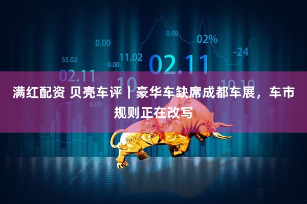 满红配资 贝壳车评｜豪华车缺席成都车展，车市规则正在改写