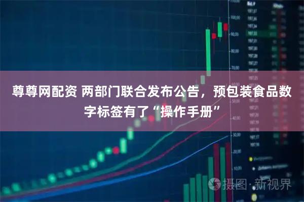 尊尊网配资 两部门联合发布公告，预包装食品数字标签有了“操作手册”