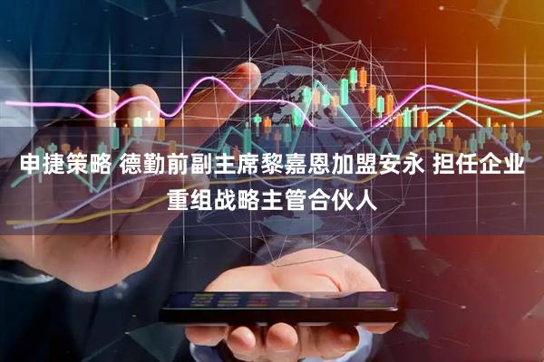 申捷策略 德勤前副主席黎嘉恩加盟安永 担任企业重组战略主管合伙人
