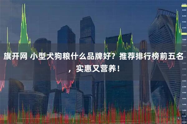 旗开网 小型犬狗粮什么品牌好？推荐排行榜前五名，实惠又营养！
