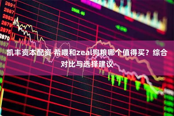 凯丰资本配资 希喂和zeal狗粮哪个值得买？综合对比与选择建议
