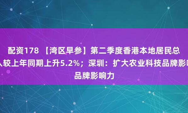 配资178 【湾区早参】第二季度香港本地居民总收入较上年同期上升5.2%；深圳：扩大农业科技品牌影响力