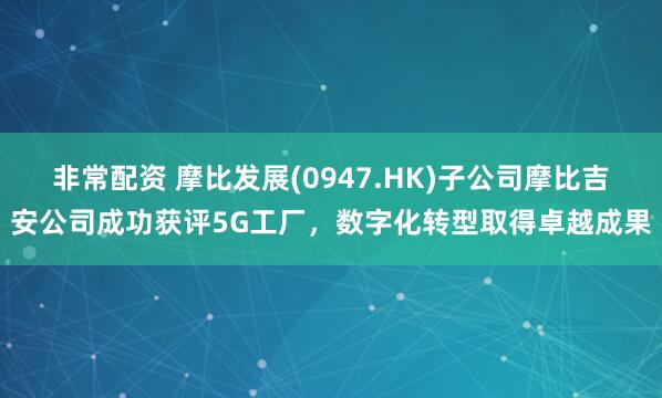 非常配资 摩比发展(0947.HK)子公司摩比吉安公司成功获评5G工厂，数字化转型取得卓越成果