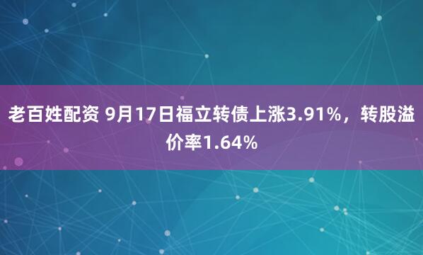老百姓配资 9月17日福立转债上涨3.91%，转股溢价率1.64%