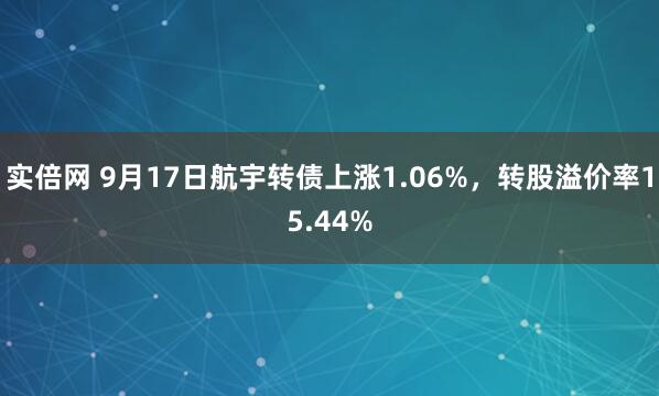 实倍网 9月17日航宇转债上涨1.06%，转股溢价率15.44%