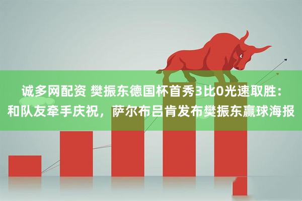 诚多网配资 樊振东德国杯首秀3比0光速取胜：和队友牵手庆祝，萨尔布吕肯发布樊振东赢球海报