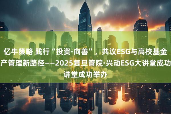 亿牛策略 践行“投资·向善”，共议ESG与高校基金会资产管理新路径——2025复旦管院·兴动ESG大讲堂成功举办