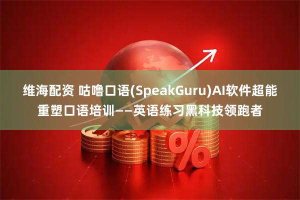 维海配资 咕噜口语(SpeakGuru)AI软件超能重塑口语培训——英语练习黑科技领跑者