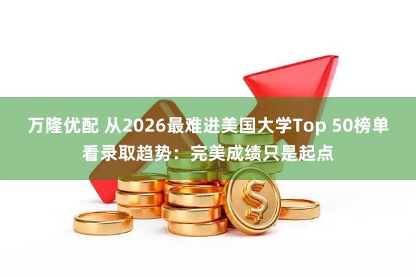 万隆优配 从2026最难进美国大学Top 50榜单看录取趋势：完美成绩只是起点