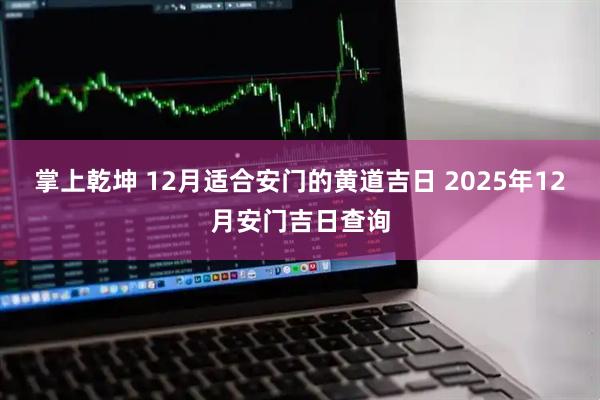 掌上乾坤 12月适合安门的黄道吉日 2025年12月安门吉日查询