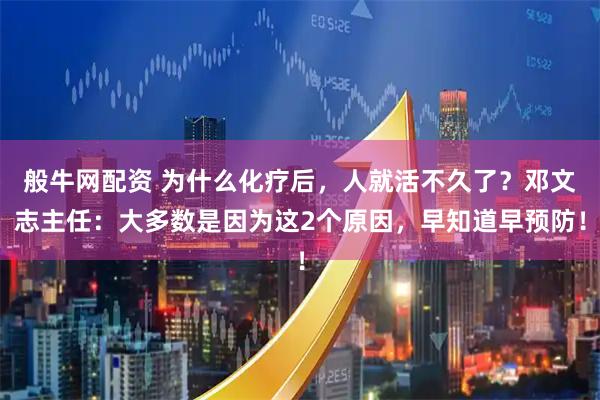 般牛网配资 为什么化疗后，人就活不久了？邓文志主任：大多数是因为这2个原因，早知道早预防！