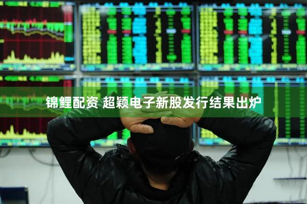 锦鲤配资 超颖电子新股发行结果出炉