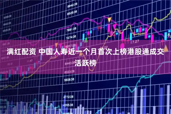 满红配资 中国人寿近一个月首次上榜港股通成交活跃榜
