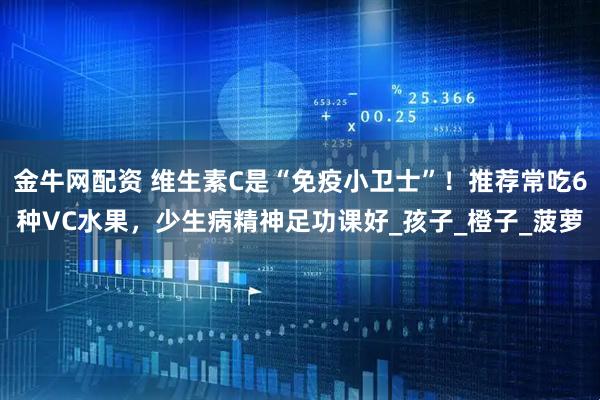 金牛网配资 维生素C是“免疫小卫士”！推荐常吃6种VC水果，少生病精神足功课好_孩子_橙子_菠萝