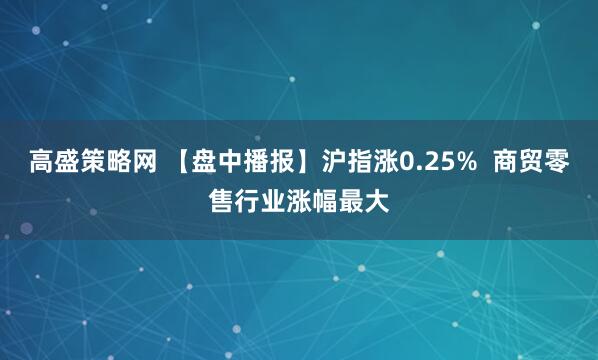 高盛策略网 【盘中播报】沪指涨0.25%  商贸零售行业涨幅最大