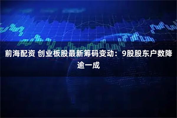前海配资 创业板股最新筹码变动：9股股东户数降逾一成