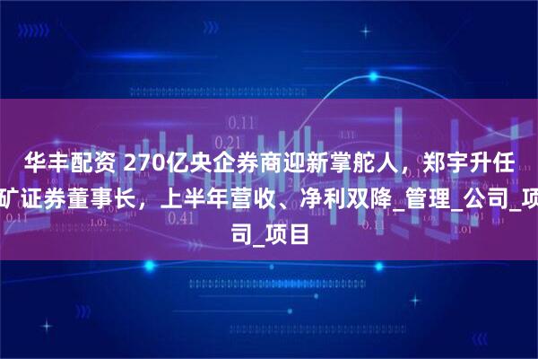 华丰配资 270亿央企券商迎新掌舵人，郑宇升任五矿证券董事长，上半年营收、净利双降_管理_公司_项目