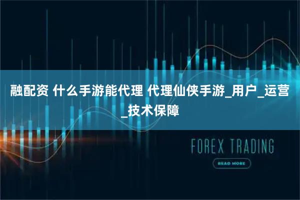 融配资 什么手游能代理 代理仙侠手游_用户_运营_技术保障