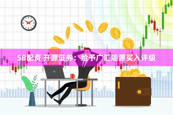 58配资 开源证券：给予广汇能源买入评级