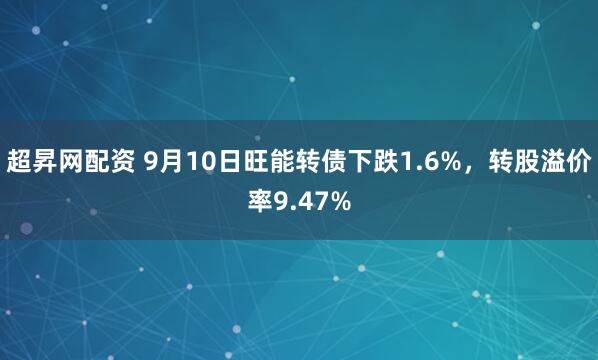 超昇网配资 9月10日旺能转债下跌1.6%，转股溢价率9.47%