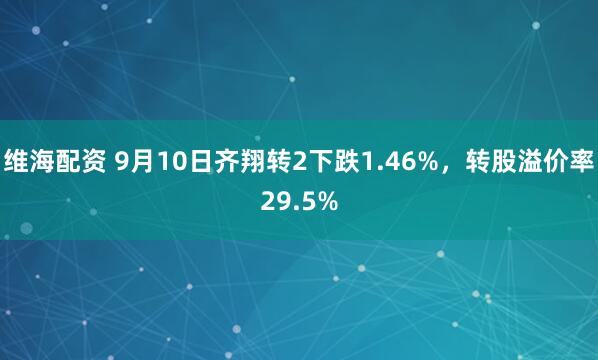 维海配资 9月10日齐翔转2下跌1.46%，转股溢价率29.5%