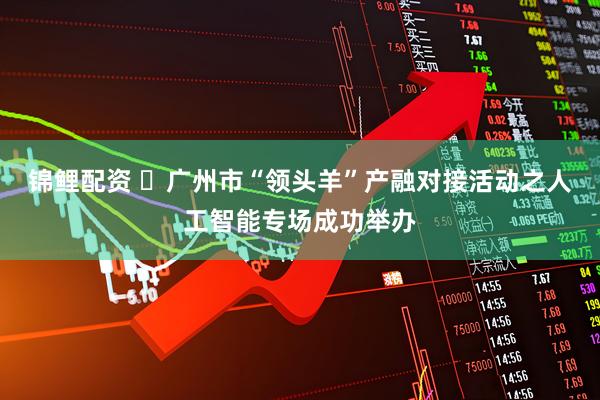 锦鲤配资 ​广州市“领头羊”产融对接活动之人工智能专场成功举办