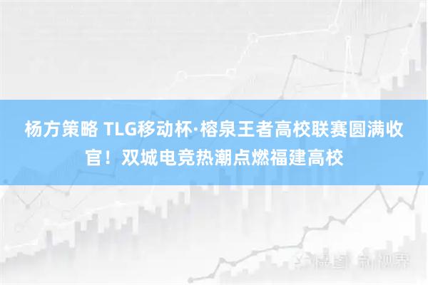杨方策略 TLG移动杯·榕泉王者高校联赛圆满收官！双城电竞热潮点燃福建高校