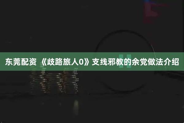 东莞配资 《歧路旅人0》支线邪教的余党做法介绍