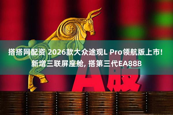 搭搭网配资 2026款大众途观L Pro领航版上市! 新增三联屏座舱, 搭第三代EA888