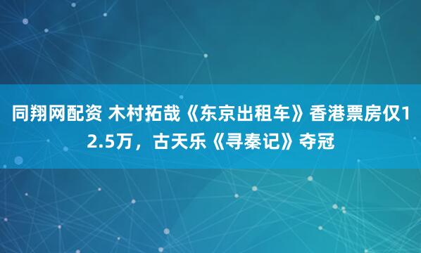 同翔网配资 木村拓哉《东京出租车》香港票房仅12.5万，古天乐《寻秦记》夺冠