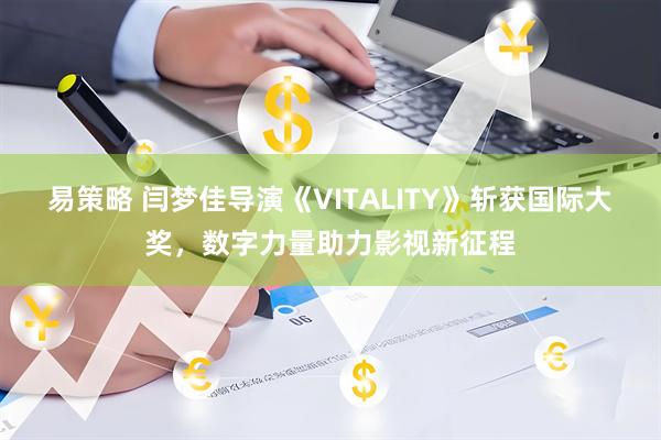 易策略 闫梦佳导演《VITALITY》斩获国际大奖，数字力量助力影视新征程