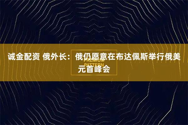 诚金配资 俄外长：俄仍愿意在布达佩斯举行俄美元首峰会