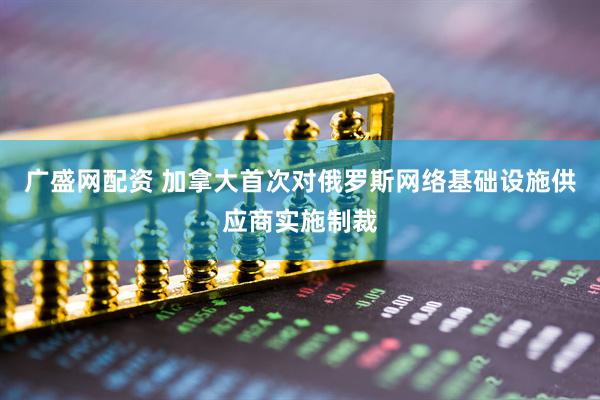 广盛网配资 加拿大首次对俄罗斯网络基础设施供应商实施制裁