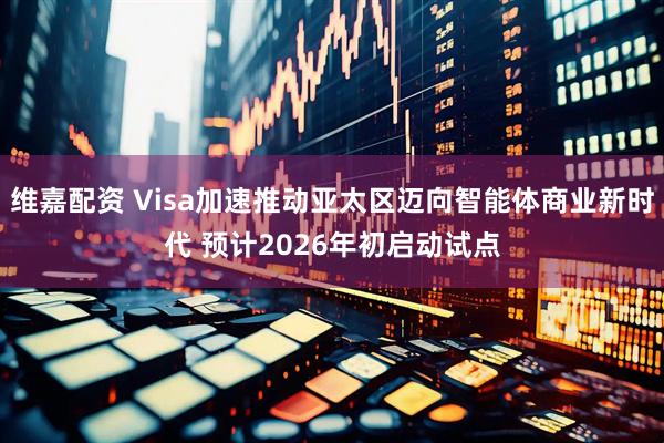维嘉配资 Visa加速推动亚太区迈向智能体商业新时代 预计2026年初启动试点